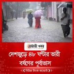 দেশজুড়ে ৪৮ ঘণ্টার ভারী বর্ষণের পূর্বাভাস