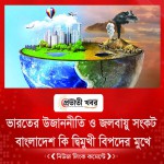 ভারতের উজাননীতি ও জলবায়ু সংকট: বাংলাদেশ কি দ্বিমুখী বিপদের মুখে